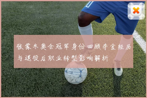 张蒙冬奥会冠军身份回顾夺金经历与退役后职业转型影响解析