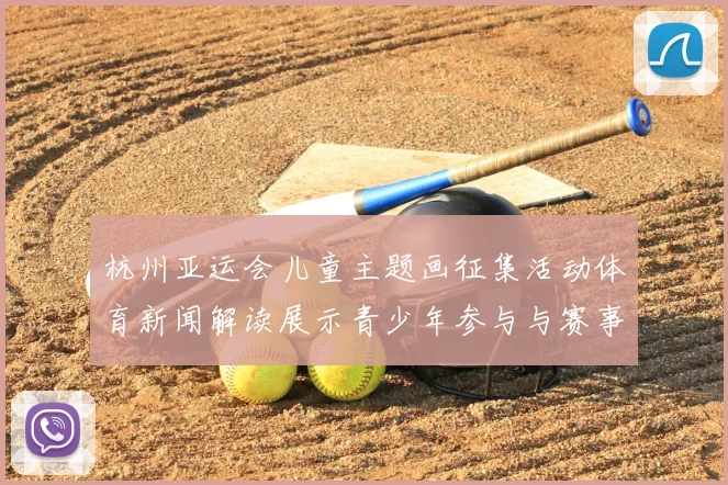 杭州亚运会儿童主题画征集活动体育新闻解读展示青少年参与与赛事文化传播