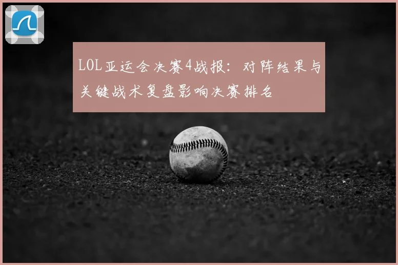 LOL亚运会决赛4战报：对阵结果与关键战术复盘影响决赛排名