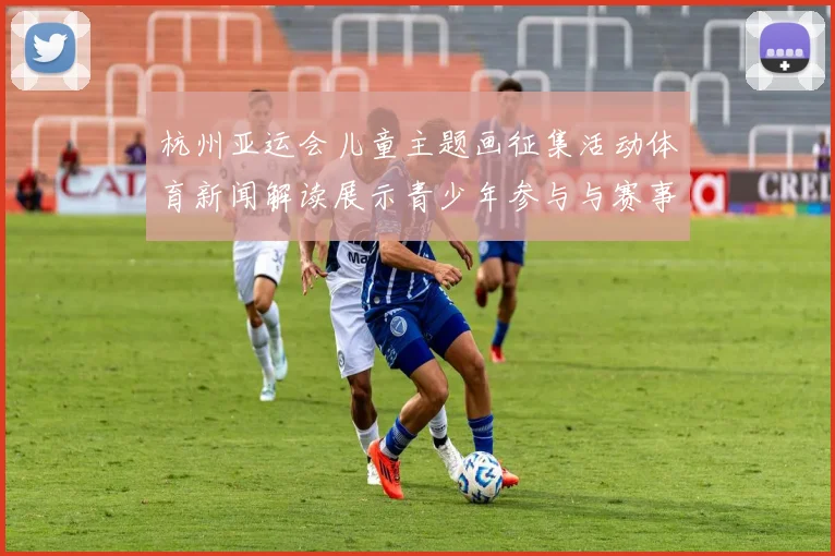 杭州亚运会儿童主题画征集活动体育新闻解读展示青少年参与与赛事文化传播