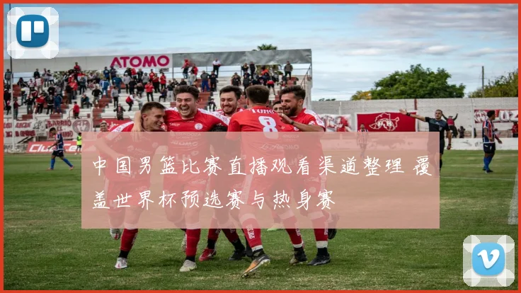 中国男篮比赛直播观看渠道整理 覆盖世界杯预选赛与热身赛