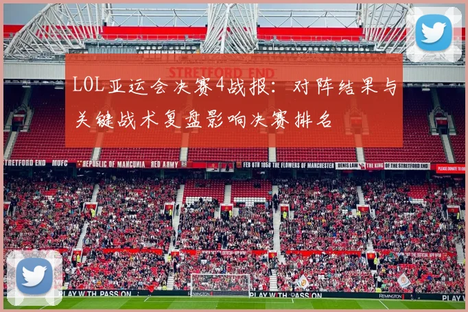 LOL亚运会决赛4战报：对阵结果与关键战术复盘影响决赛排名