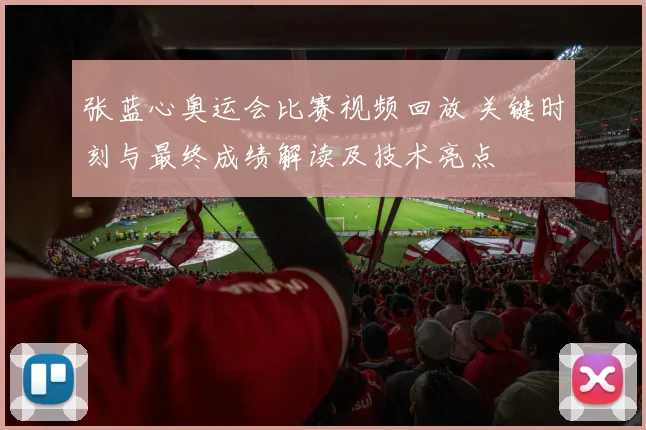 张蓝心奥运会比赛视频回放 关键时刻与最终成绩解读及技术亮点