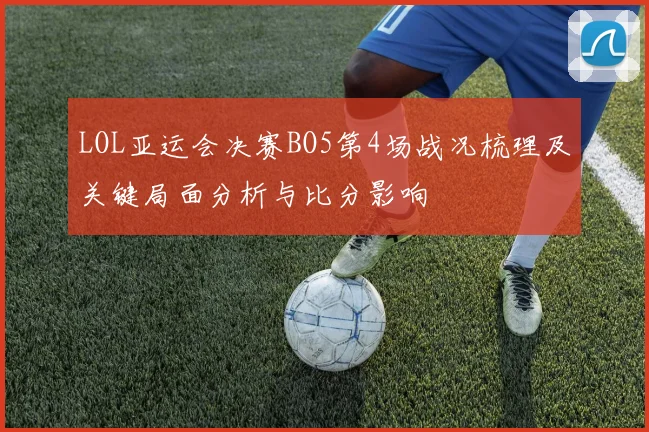 LOL亚运会决赛BO5第4场战况梳理及关键局面分析与比分影响